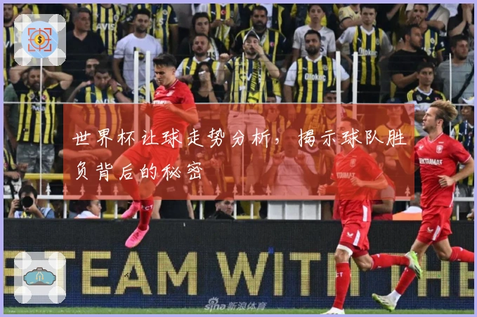 世界杯让球走势分析，揭示球队胜负背后的秘密