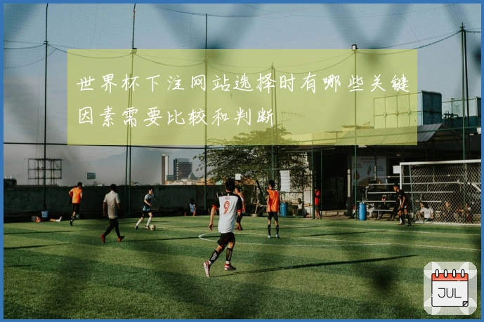 世界杯下注网站选择时有哪些关键因素需要比较和判断
