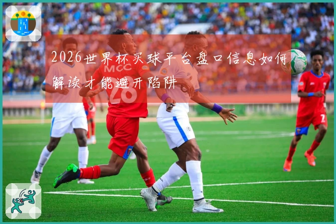 2026世界杯买球平台盘口信息如何解读才能避开陷阱